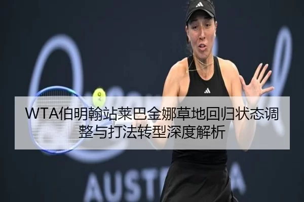 WTA伯明翰站莱巴金娜草地回归状态调整与打法转型深度解析